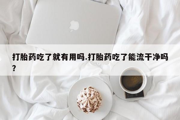 怀孕大月份能不能用米非司酮打胎药吃了就有用吗.打胎药吃了能流干净吗？