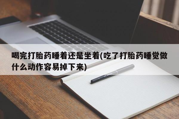 怀孕大月份能不能用米非司酮喝完打胎药睡着还是坐着(吃了打胎药睡觉做什么动作容易掉下来)