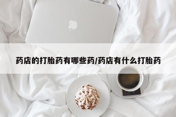 怀孕大月份能不能用米非司酮药店的打胎药有哪些药/药店有什么打胎药
