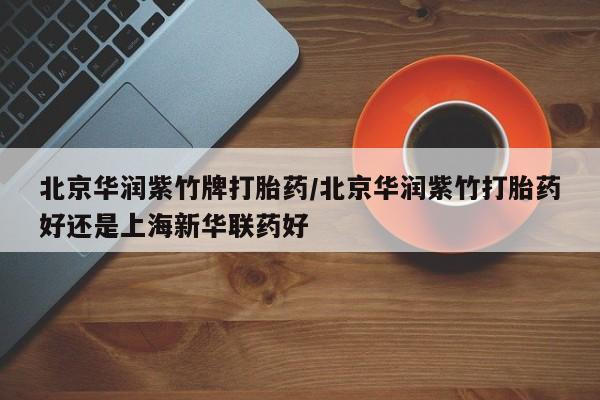 怀孕大月份能不能用米非司酮北京华润紫竹牌打胎药/北京华润紫竹打胎药好还是上海新华联药好