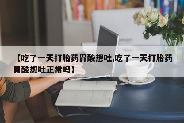 怀孕大月份能不能用米非司酮【吃了一天打胎药胃酸想吐,吃了一天打胎药胃酸想吐正常吗】