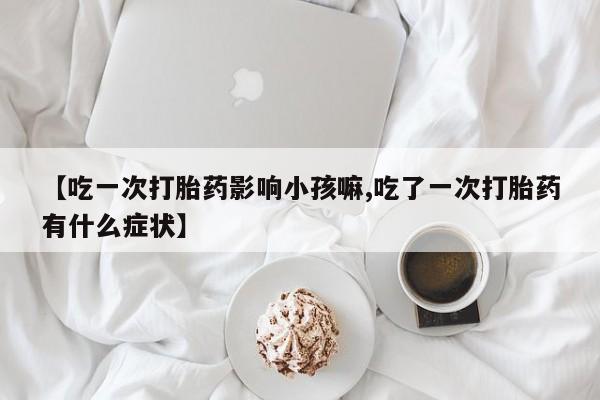 怀孕大月份能不能用米非司酮【吃一次打胎药影响小孩嘛,吃了一次打胎药有什么症状】