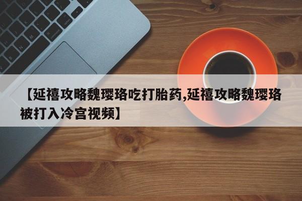 怀孕大月份能不能用米非司酮【延禧攻略魏璎珞吃打胎药,延禧攻略魏璎珞被打入冷宫视频】