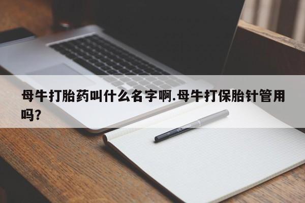 怀孕大月份能不能用米非司酮母牛打胎药叫什么名字啊.母牛打保胎针管用吗？