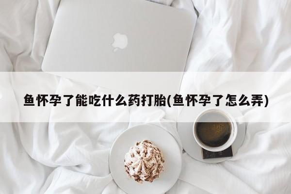怀孕大月份能不能用米非司酮鱼怀孕了能吃什么药打胎(鱼怀孕了怎么弄)