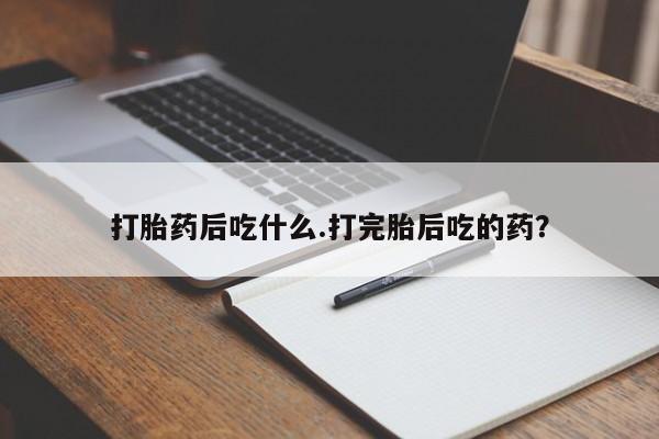 怀孕大月份能不能用米非司酮打胎药后吃什么.打完胎后吃的药？