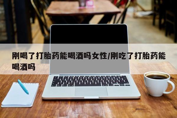 怀孕大月份能不能用米非司酮刚喝了打胎药能喝酒吗女性/刚吃了打胎药能喝酒吗