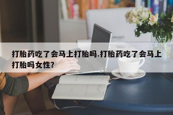 怀孕大月份能不能用米非司酮打胎药吃了会马上打胎吗.打胎药吃了会马上打胎吗女性？