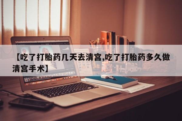 怀孕大月份能不能用米非司酮【吃了打胎药几天去清宫,吃了打胎药多久做清宫手术】