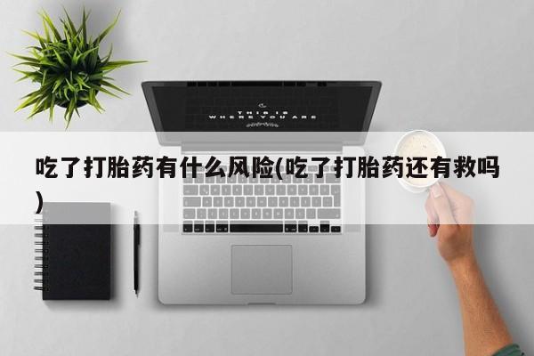怀孕大月份能不能用米非司酮吃了打胎药有什么风险(吃了打胎药还有救吗)