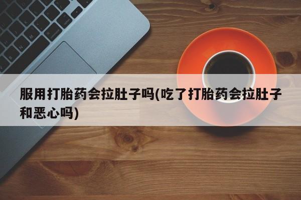 怀孕大月份能不能用米非司酮服用打胎药会拉肚子吗(吃了打胎药会拉肚子和恶心吗)