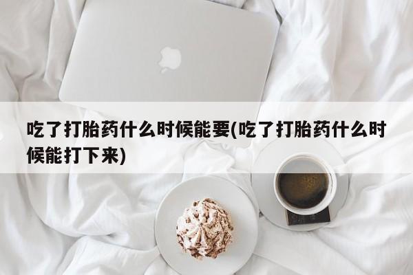 怀孕大月份能不能用米非司酮吃了打胎药什么时候能要(吃了打胎药什么时候能打下来)