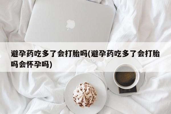 怀孕大月份能不能用米非司酮避孕药吃多了会打胎吗(避孕药吃多了会打胎吗会怀孕吗)