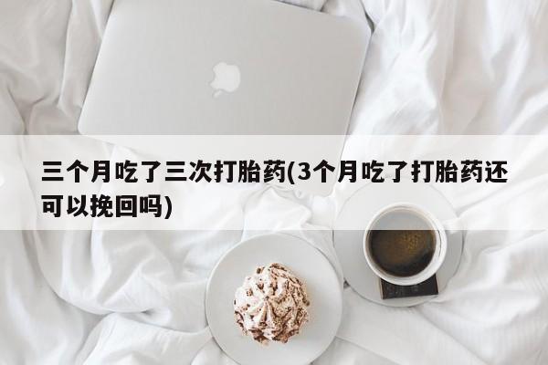 怀孕大月份能不能用米非司酮三个月吃了三次打胎药(3个月吃了打胎药还可以挽回吗)