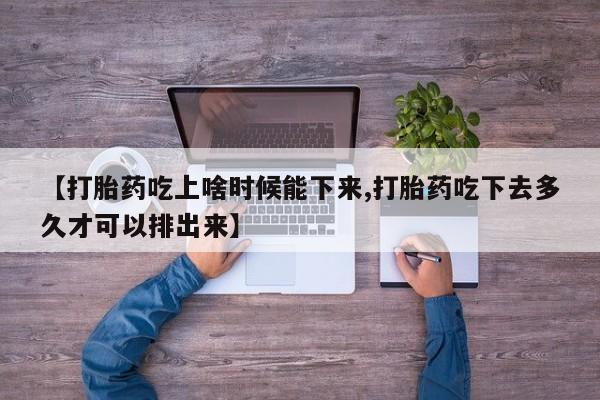 怀孕大月份能不能用米非司酮【打胎药吃上啥时候能下来,打胎药吃下去多久才可以排出来】