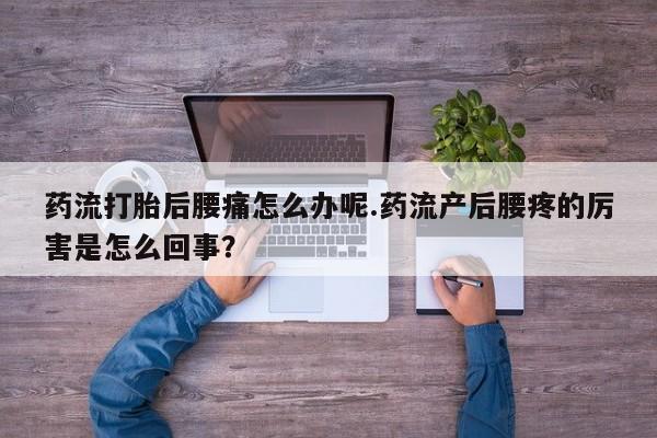 怀孕大月份能不能用米非司酮药流打胎后腰痛怎么办呢.药流产后腰疼的厉害是怎么回事？