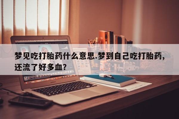 怀孕大月份能不能用米非司酮梦见吃打胎药什么意思.梦到自己吃打胎药,还流了好多血?