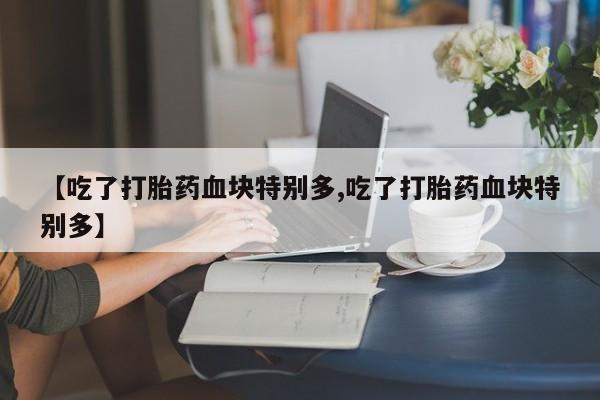 怀孕大月份能不能用米非司酮【吃了打胎药血块特别多,吃了打胎药血块特别多】