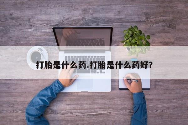 怀孕大月份能不能用米非司酮打胎是什么药.打胎是什么药好？