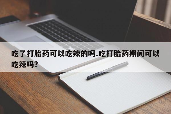 怀孕大月份能不能用米非司酮吃了打胎药可以吃辣的吗.吃打胎药期间可以吃辣吗？