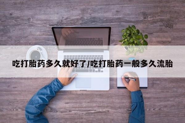 怀孕大月份能不能用米非司酮吃打胎药多久就好了/吃打胎药一般多久流胎