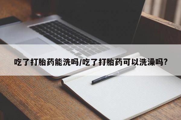 怀孕大月份能不能用米非司酮吃了打胎药能洗吗/吃了打胎药可以洗澡吗?