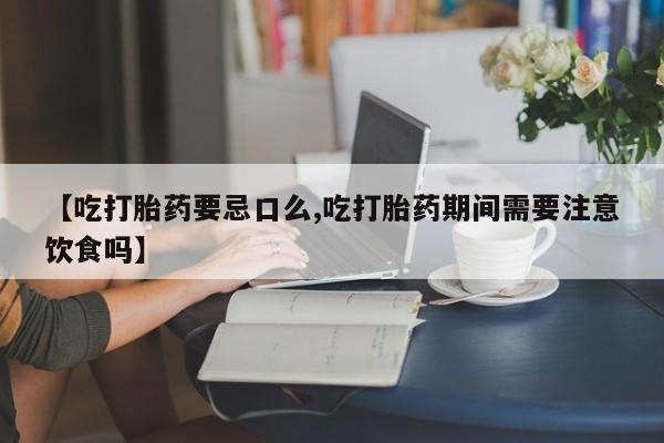 怀孕大月份能不能用米非司酮【吃打胎药要忌口么,吃打胎药期间需要注意饮食吗】