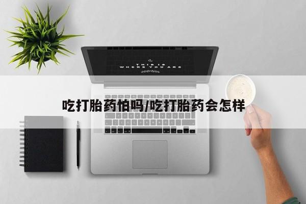 怀孕大月份能不能用米非司酮吃打胎药怕吗/吃打胎药会怎样