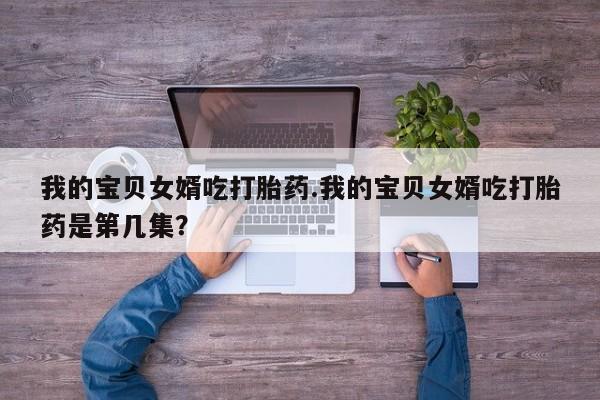 怀孕大月份能不能用米非司酮我的宝贝女婿吃打胎药.我的宝贝女婿吃打胎药是第几集？