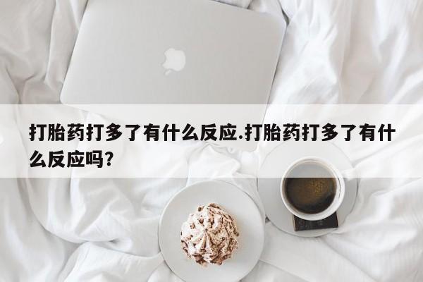 怀孕大月份能不能用米非司酮打胎药打多了有什么反应.打胎药打多了有什么反应吗？
