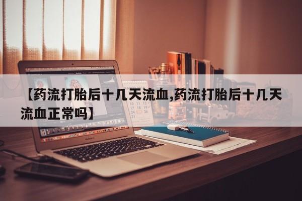 怀孕大月份能不能用米非司酮【药流打胎后十几天流血,药流打胎后十几天流血正常吗】