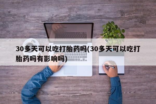 怀孕大月份能不能用米非司酮30多天可以吃打胎药吗(30多天可以吃打胎药吗有影响吗)
