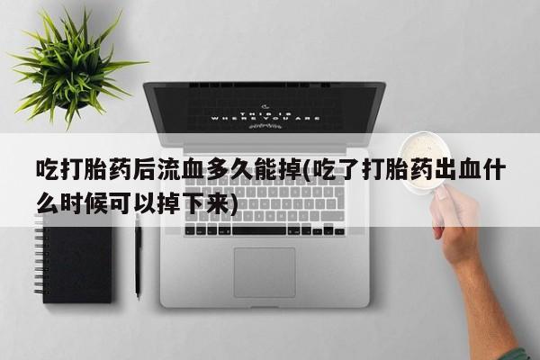 怀孕大月份能不能用米非司酮吃打胎药后流血多久能掉(吃了打胎药出血什么时候可以掉下来)