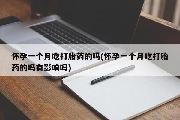 怀孕大月份能不能用米非司酮怀孕一个月吃打胎药的吗(怀孕一个月吃打胎药的吗有影响吗)