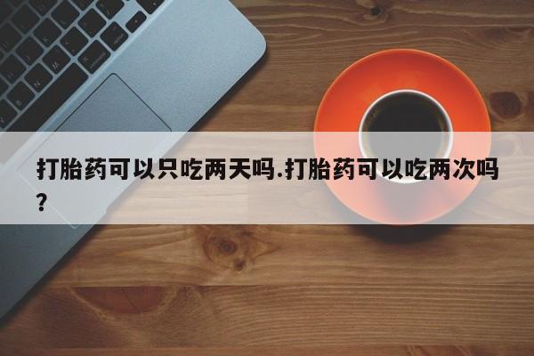 怀孕大月份能不能用米非司酮打胎药可以只吃两天吗.打胎药可以吃两次吗？