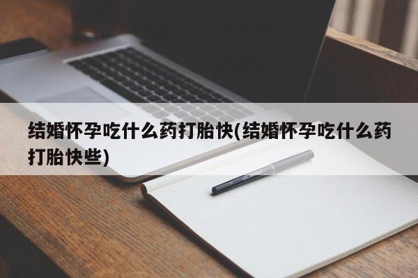 怀孕大月份能不能用米非司酮结婚怀孕吃什么药打胎快(结婚怀孕吃什么药打胎快些)