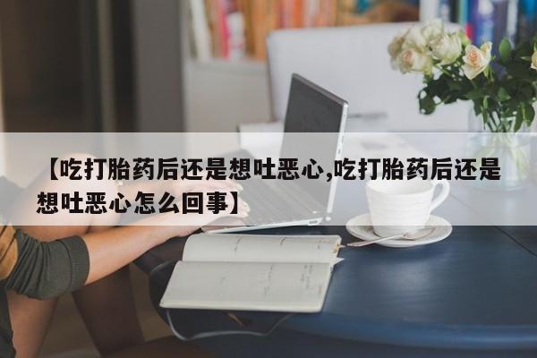 怀孕大月份能不能用米非司酮【吃打胎药后还是想吐恶心,吃打胎药后还是想吐恶心怎么回事】