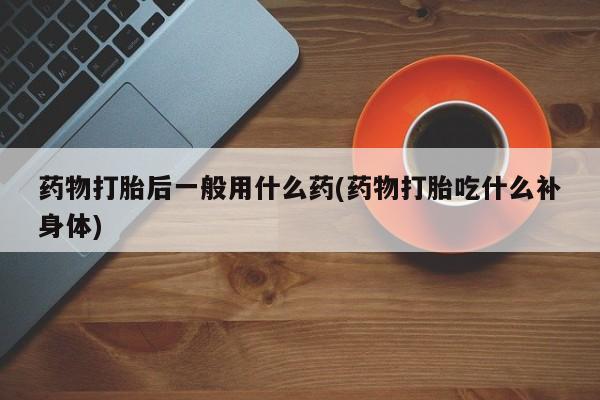 怀孕大月份能不能用米非司酮药物打胎后一般用什么药(药物打胎吃什么补身体)