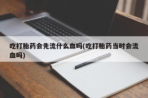 怀孕大月份能不能用米非司酮吃打胎药会先流什么血吗(吃打胎药当时会流血吗)