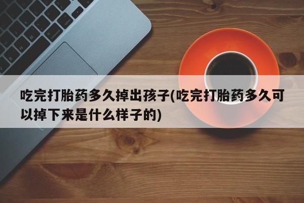 怀孕大月份能不能用米非司酮吃完打胎药多久掉出孩子(吃完打胎药多久可以掉下来是什么样子的)