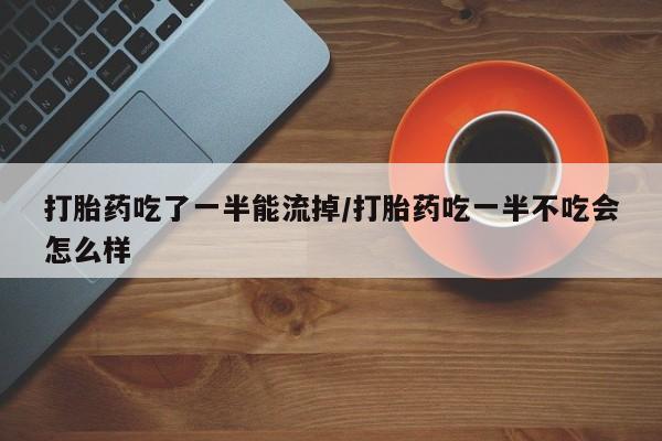 怀孕大月份能不能用米非司酮打胎药吃了一半能流掉/打胎药吃一半不吃会怎么样