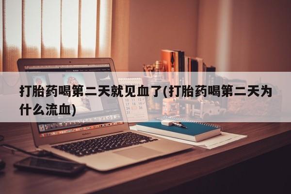 怀孕大月份能不能用米非司酮打胎药喝第二天就见血了(打胎药喝第二天为什么流血)