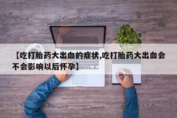 怀孕大月份能不能用米非司酮【吃打胎药大出血的症状,吃打胎药大出血会不会影响以后怀孕】