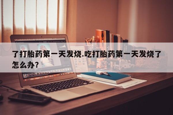 怀孕大月份能不能用米非司酮了打胎药第一天发烧.吃打胎药第一天发烧了怎么办？
