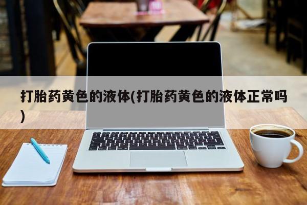 怀孕大月份能不能用米非司酮打胎药黄色的液体(打胎药黄色的液体正常吗)