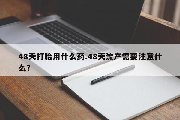 怀孕大月份能不能用米非司酮48天打胎用什么药.48天流产需要注意什么？