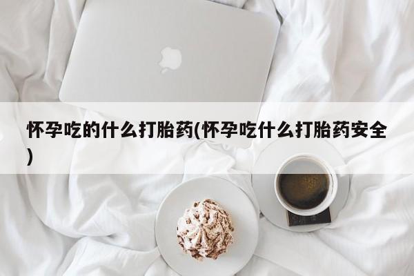 怀孕大月份能不能用米非司酮怀孕吃的什么打胎药(怀孕吃什么打胎药安全)