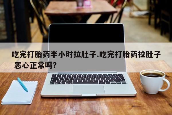 怀孕大月份能不能用米非司酮吃完打胎药半小时拉肚子.吃完打胎药拉肚子 恶心正常吗？