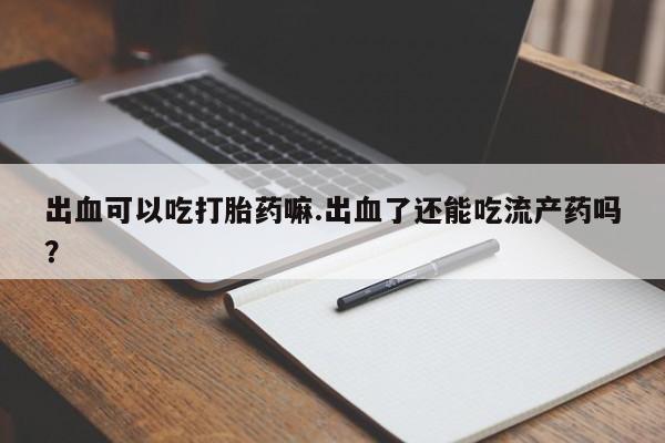 怀孕大月份能不能用米非司酮出血可以吃打胎药嘛.出血了还能吃流产药吗？