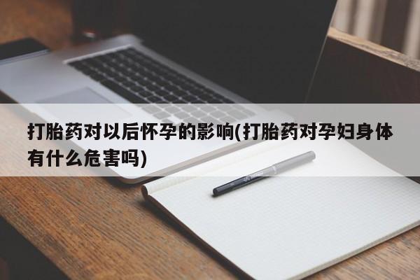 怀孕大月份能不能用米非司酮打胎药对以后怀孕的影响(打胎药对孕妇身体有什么危害吗)